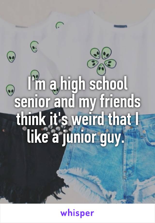 I'm a high school senior and my friends think it's weird that I like a junior guy. 