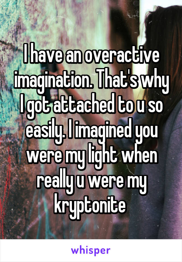 I have an overactive imagination. That's why I got attached to u so easily. I imagined you were my light when really u were my kryptonite 