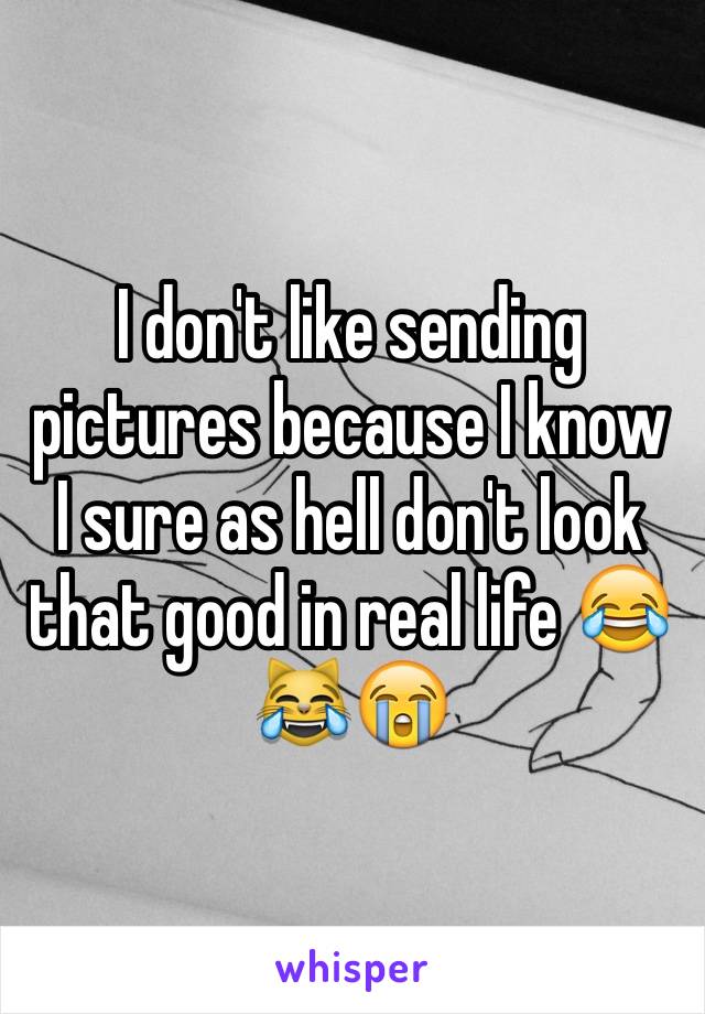 I don't like sending pictures because I know I sure as hell don't look that good in real life 😂😹😭