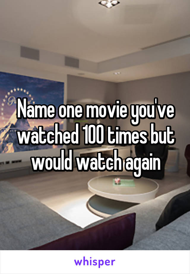 Name one movie you've watched 100 times but would watch again