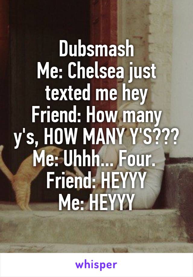 Dubsmash
Me: Chelsea just texted me hey
Friend: How many y's, HOW MANY Y'S???
Me: Uhhh... Four. 
Friend: HEYYY
Me: HEYYY
