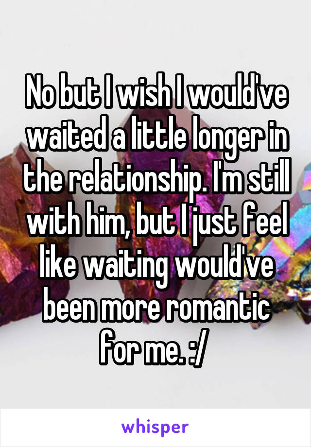 No but I wish I would've waited a little longer in the relationship. I'm still with him, but I just feel like waiting would've been more romantic for me. :/ 