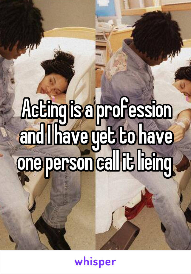 Acting is a profession and I have yet to have one person call it lieing 