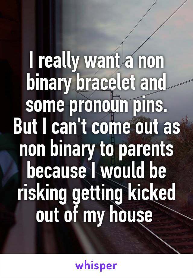 I really want a non binary bracelet and some pronoun pins. But I can't come out as non binary to parents because I would be risking getting kicked out of my house 