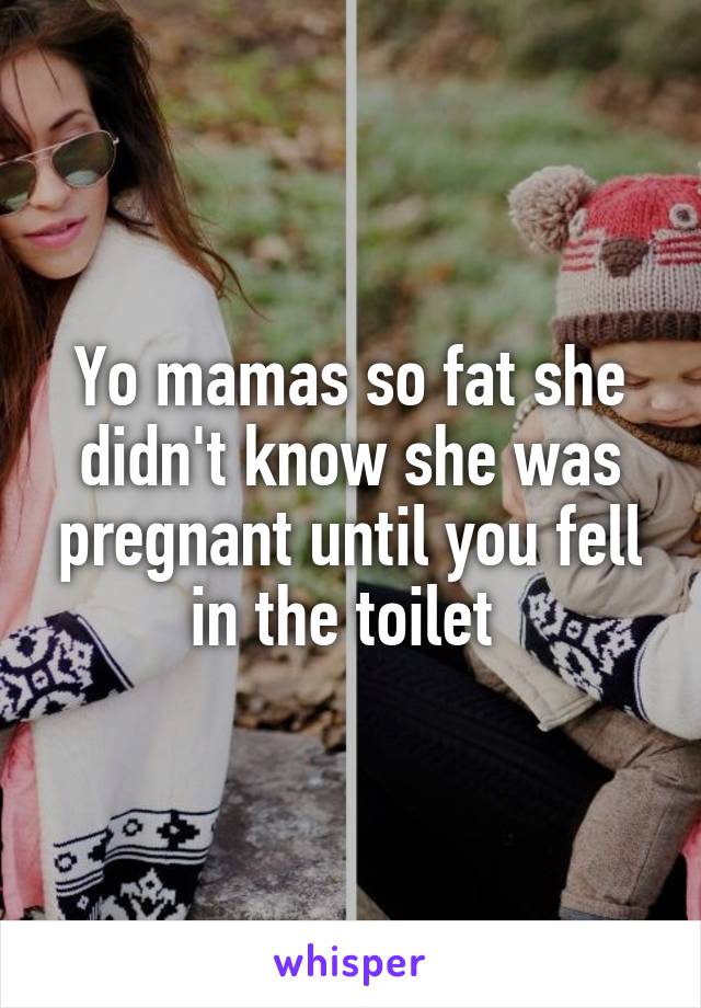 Yo mamas so fat she didn't know she was pregnant until you fell in the toilet 