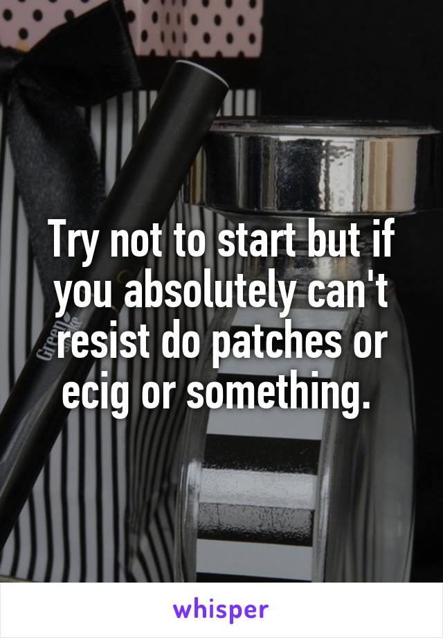 Try not to start but if you absolutely can't resist do patches or ecig or something. 