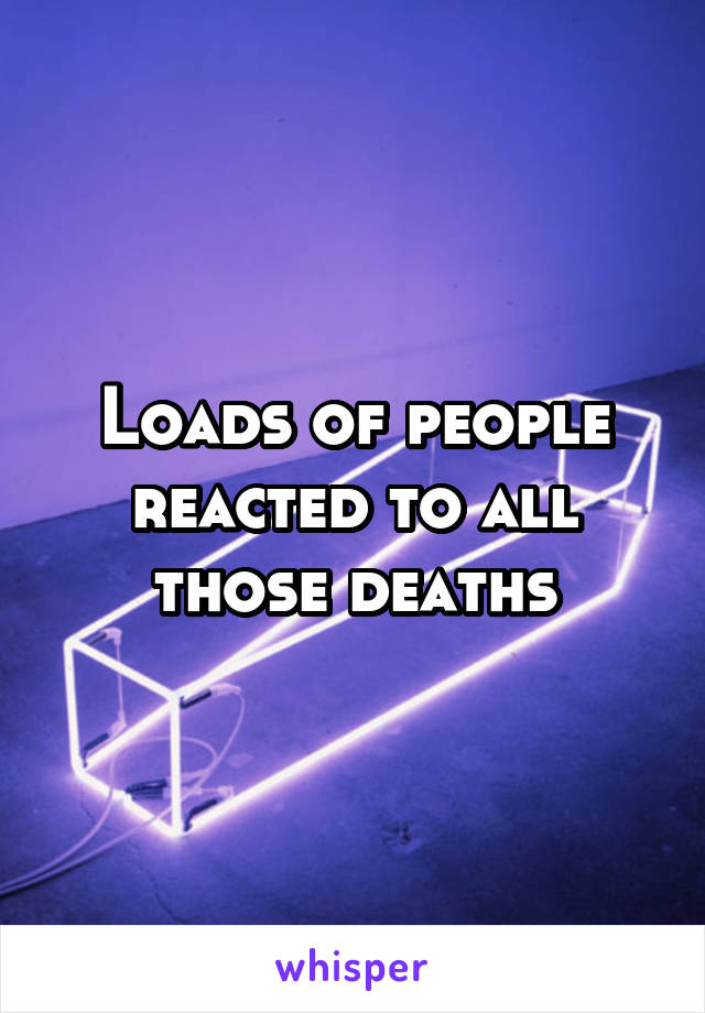 Loads of people reacted to all those deaths