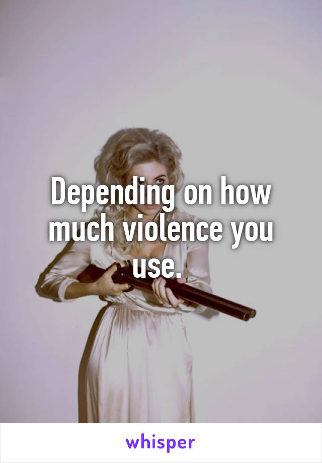 Depending on how much violence you use. 