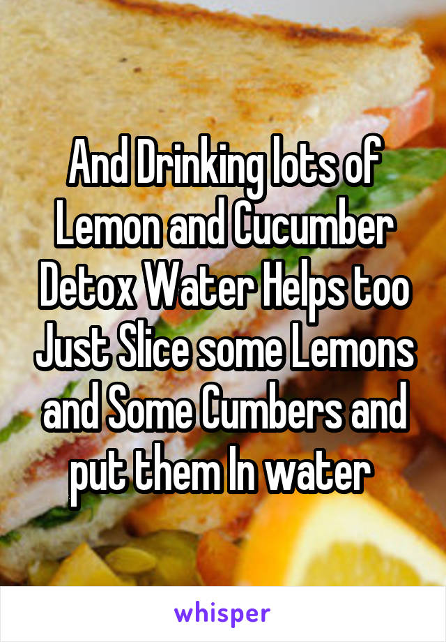 And Drinking lots of Lemon and Cucumber Detox Water Helps too Just Slice some Lemons and Some Cumbers and put them In water 