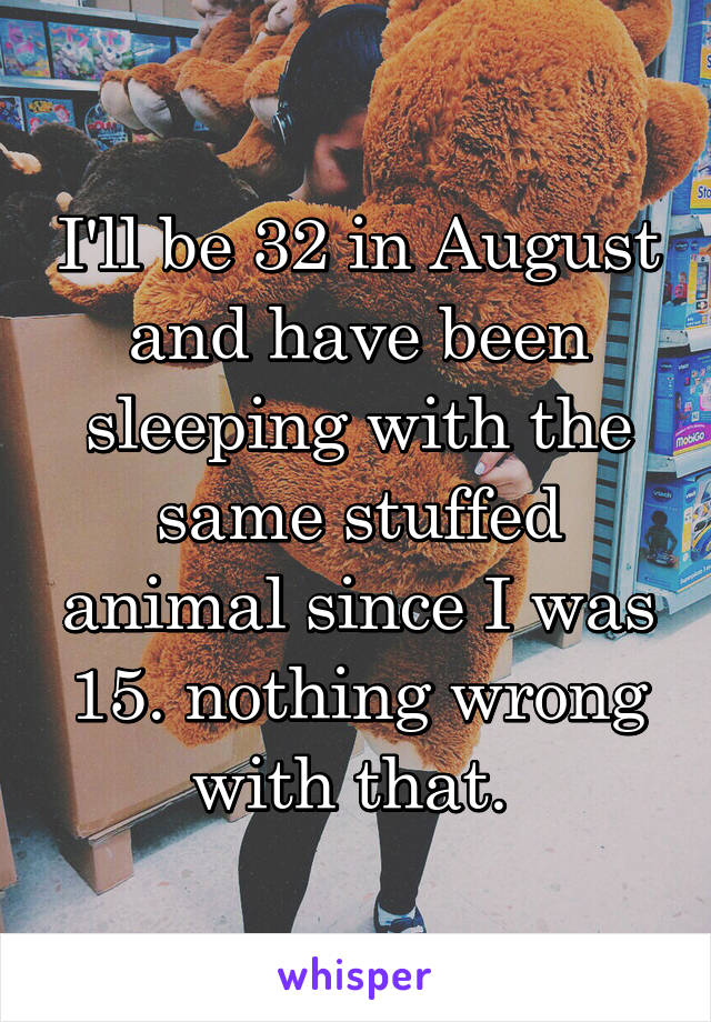 I'll be 32 in August and have been sleeping with the same stuffed animal since I was 15. nothing wrong with that. 