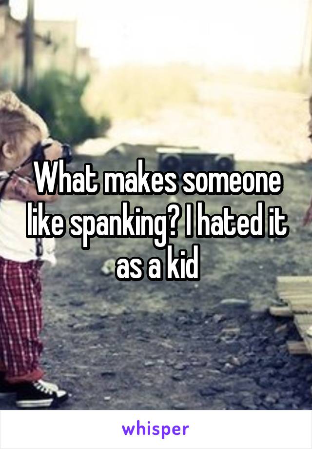 What makes someone like spanking? I hated it as a kid