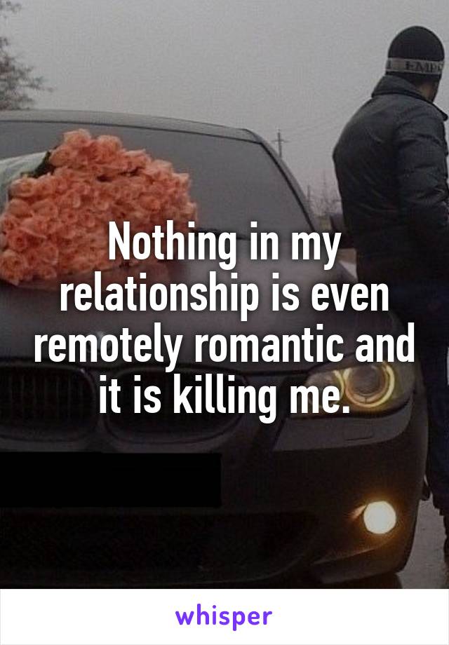 Nothing in my relationship is even remotely romantic and it is killing me.