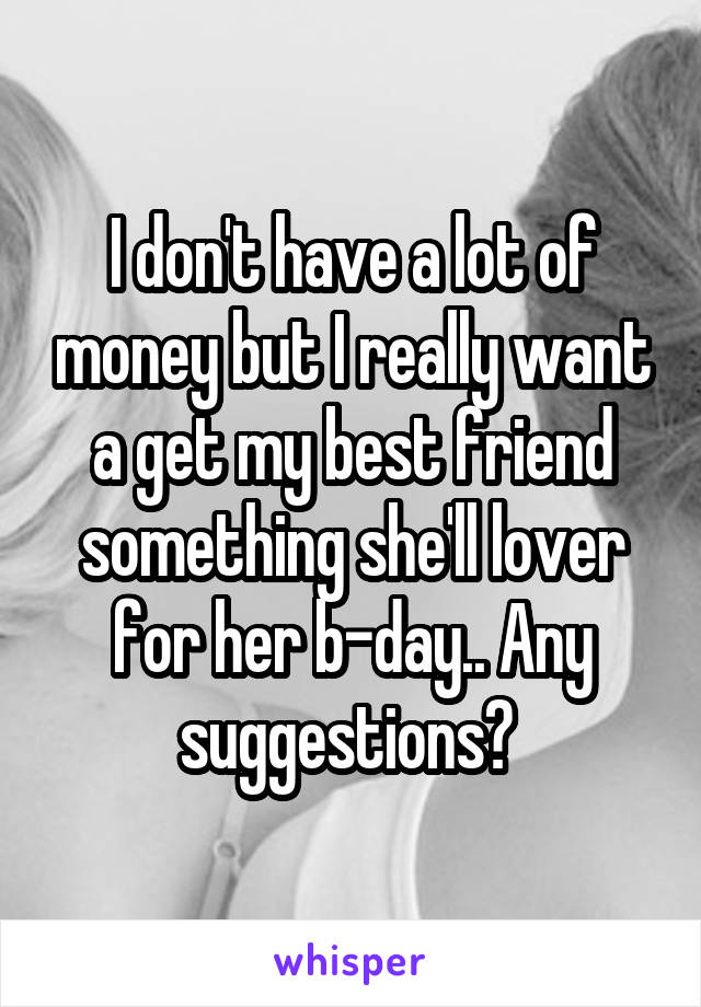 I don't have a lot of money but I really want a get my best friend something she'll lover for her b-day.. Any suggestions? 