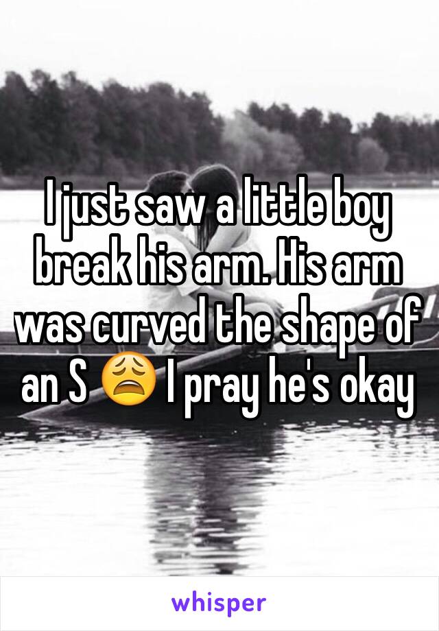 I just saw a little boy break his arm. His arm was curved the shape of an S 😩 I pray he's okay 