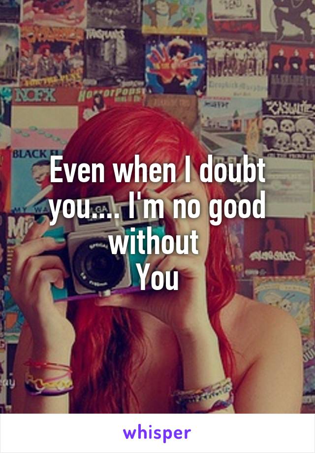 Even when I doubt you.... I'm no good without 
You