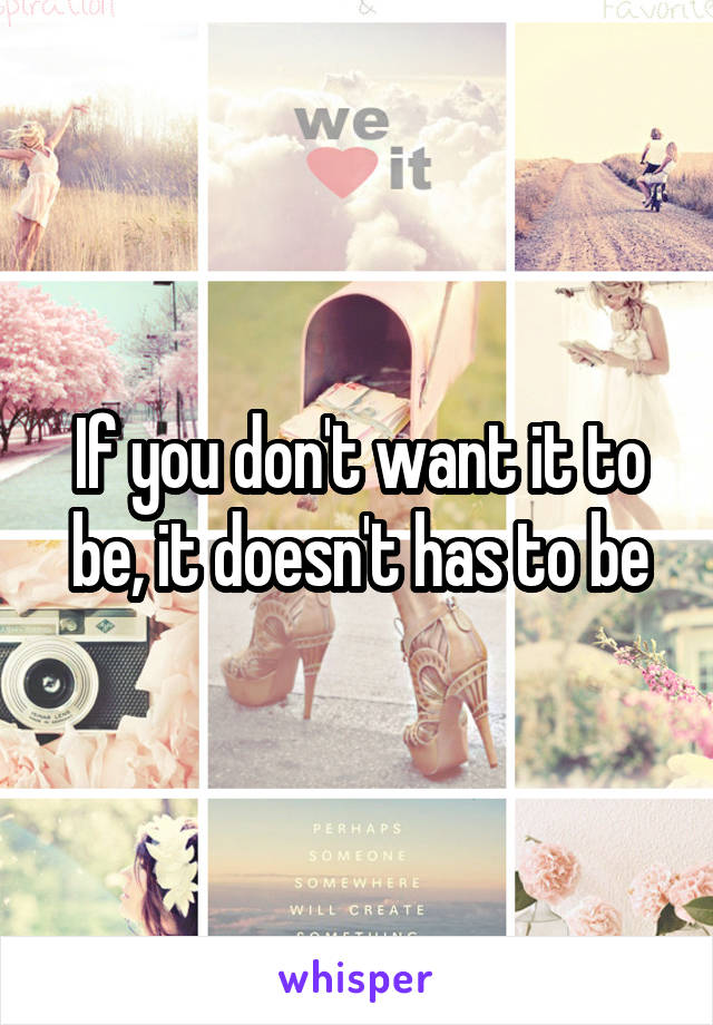 If you don't want it to be, it doesn't has to be