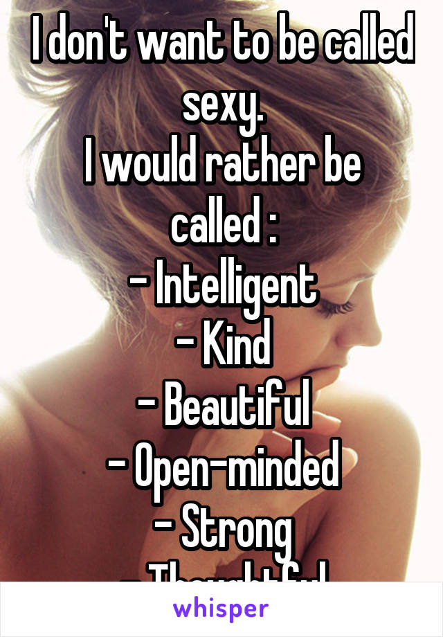 I don't want to be called sexy.
I would rather be called :
- Intelligent
- Kind
- Beautiful
- Open-minded
- Strong
- Thoughtful