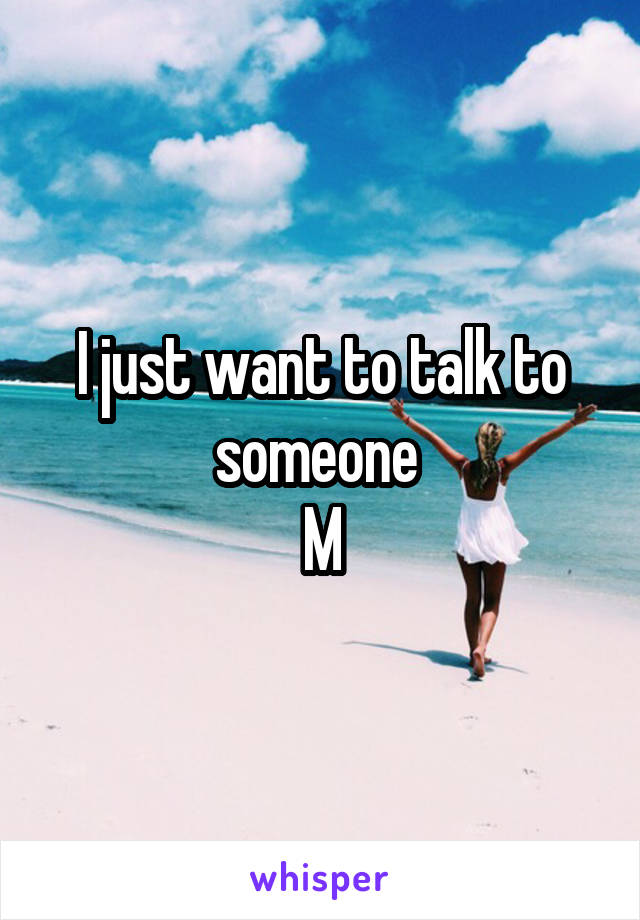 I just want to talk to someone 
M