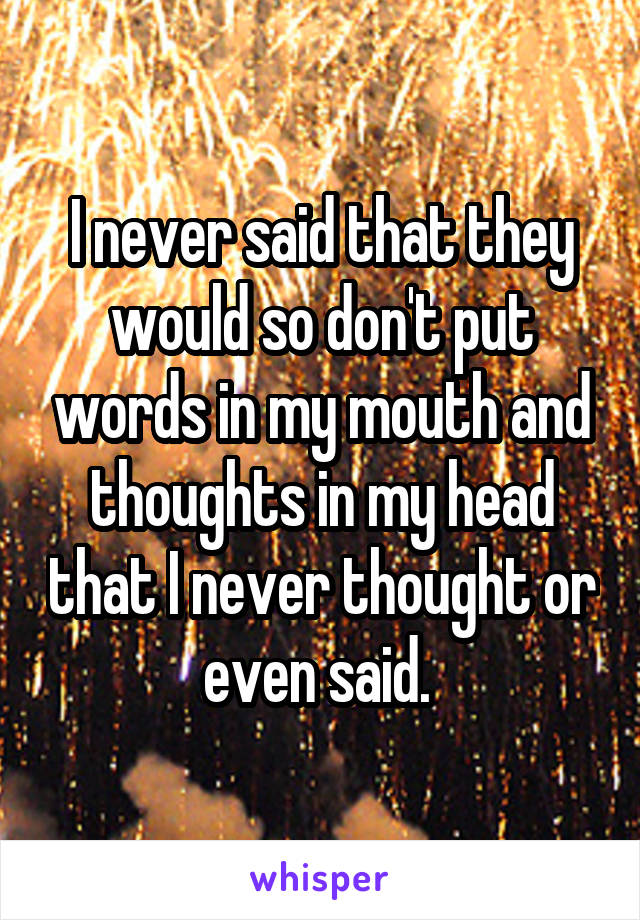 I never said that they would so don't put words in my mouth and thoughts in my head that I never thought or even said. 