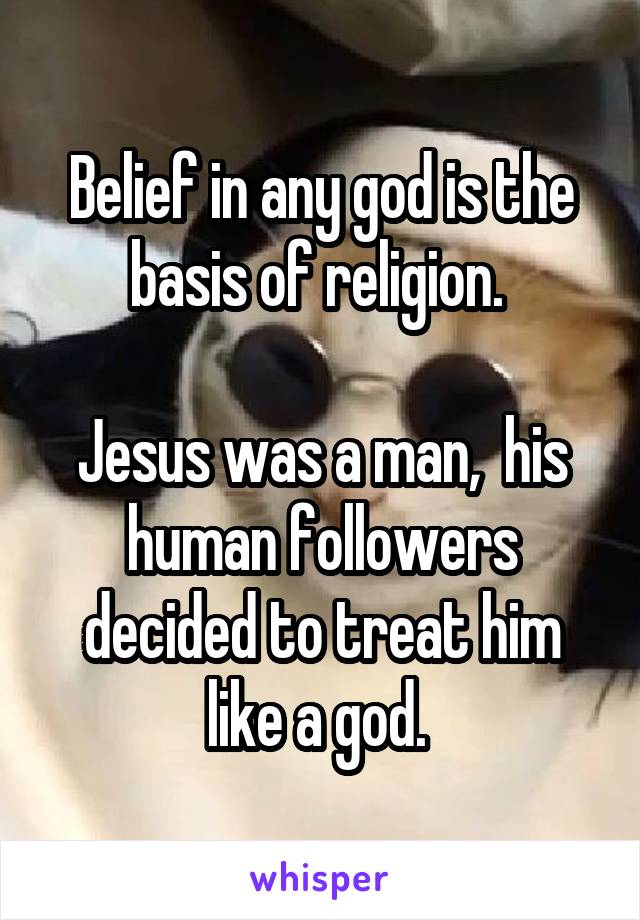 Belief in any god is the basis of religion. 

Jesus was a man,  his human followers decided to treat him like a god. 