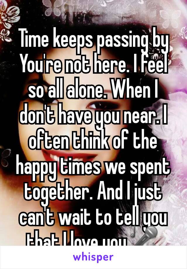 Time keeps passing by You're not here. I feel so all alone. When I don't have you near. I often think of the happy times we spent together. And I just can't wait to tell you that I love you🎤