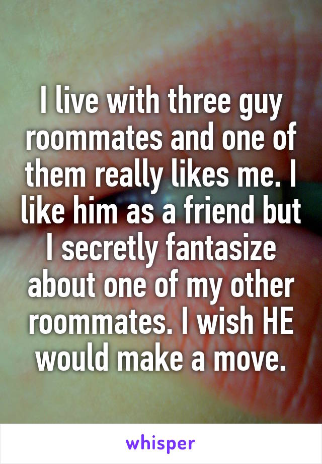 I live with three guy roommates and one of them really likes me. I like him as a friend but I secretly fantasize about one of my other roommates. I wish HE would make a move.