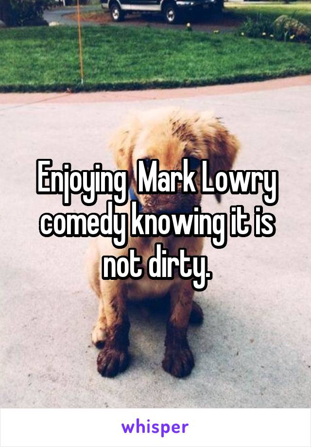 Enjoying  Mark Lowry comedy knowing it is not dirty.