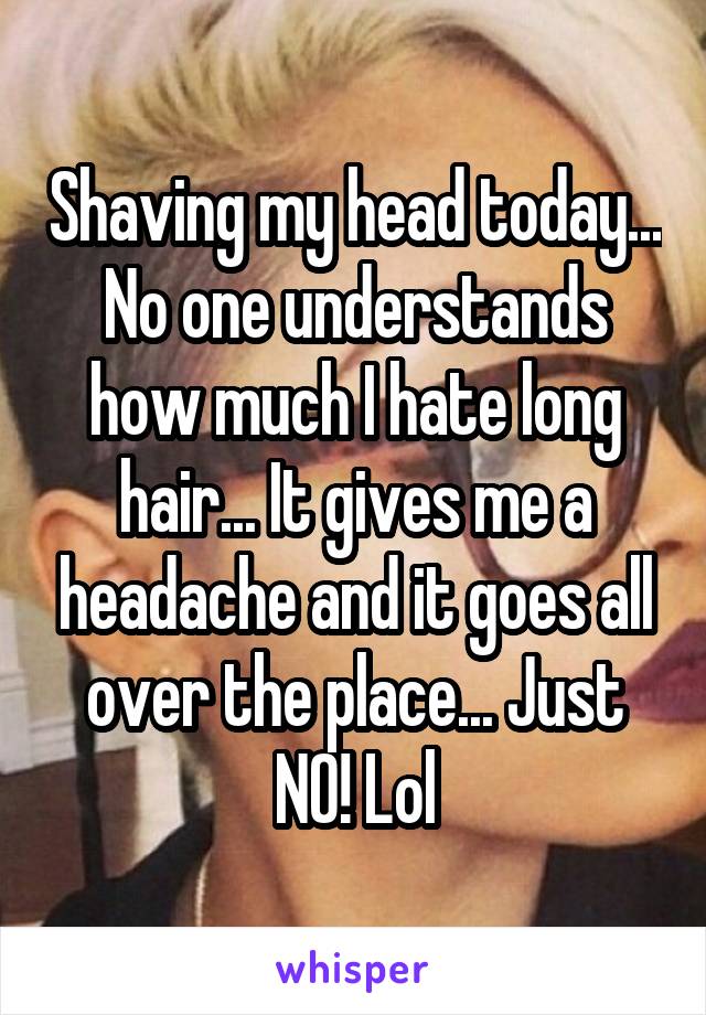 Shaving my head today... No one understands how much I hate long hair... It gives me a headache and it goes all over the place... Just NO! Lol