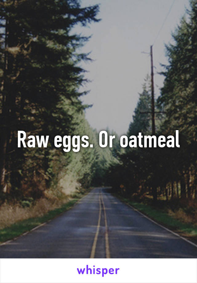 Raw eggs. Or oatmeal