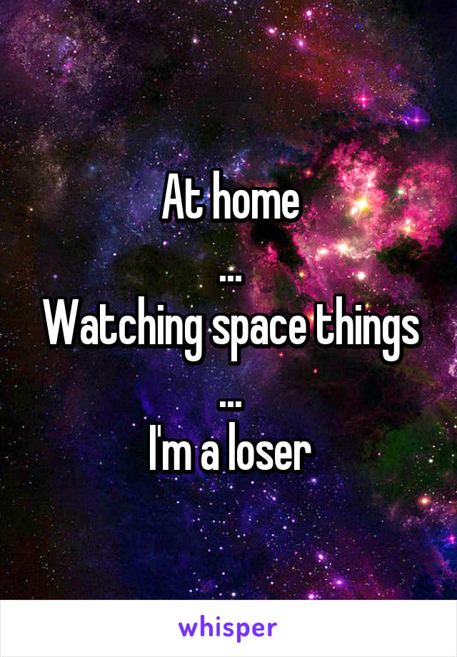 At home
...
Watching space things
...
I'm a loser