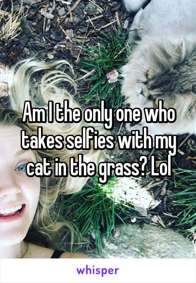 Am I the only one who takes selfies with my cat in the grass? Lol