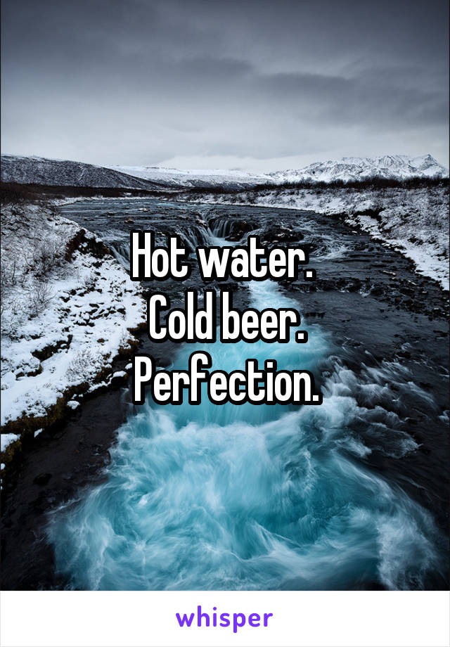 Hot water. 
Cold beer.
Perfection.