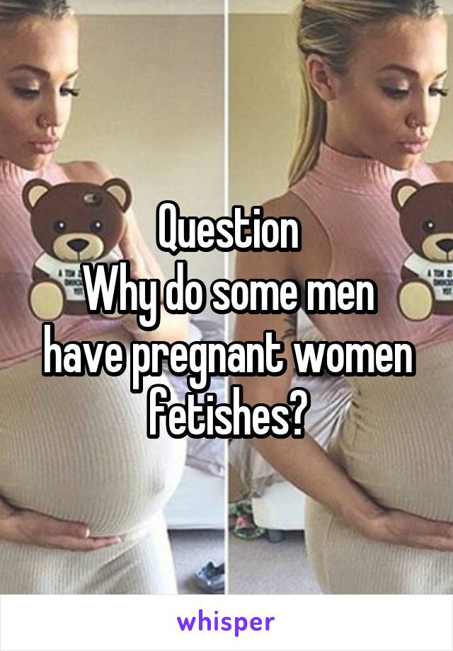 Question
Why do some men have pregnant women fetishes?