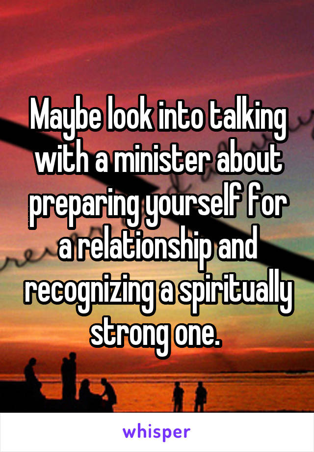 Maybe look into talking with a minister about preparing yourself for a relationship and recognizing a spiritually strong one. 