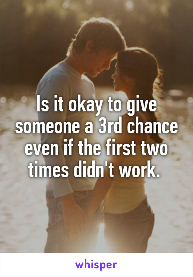 Is it okay to give someone a 3rd chance even if the first two times didn't work. 