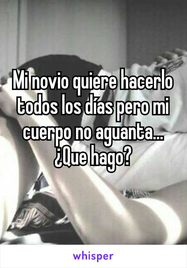 Mi novio quiere hacerlo todos los días pero mi cuerpo no aguanta...
¿Que hago?