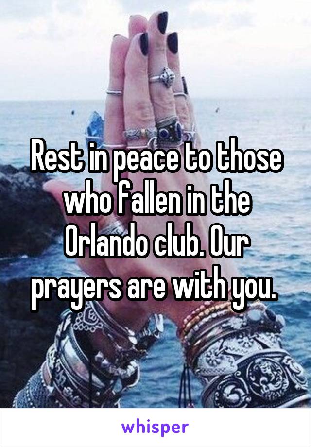 Rest in peace to those who fallen in the Orlando club. Our prayers are with you. 