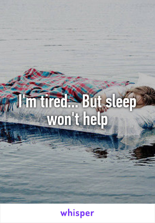 I'm tired... But sleep won't help