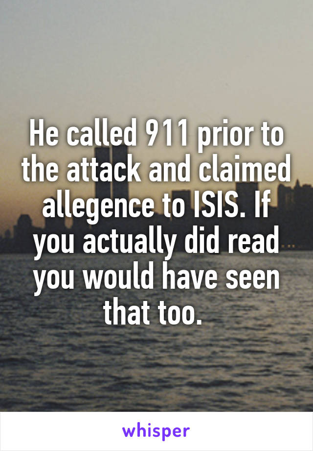 He called 911 prior to the attack and claimed allegence to ISIS. If you actually did read you would have seen that too. 