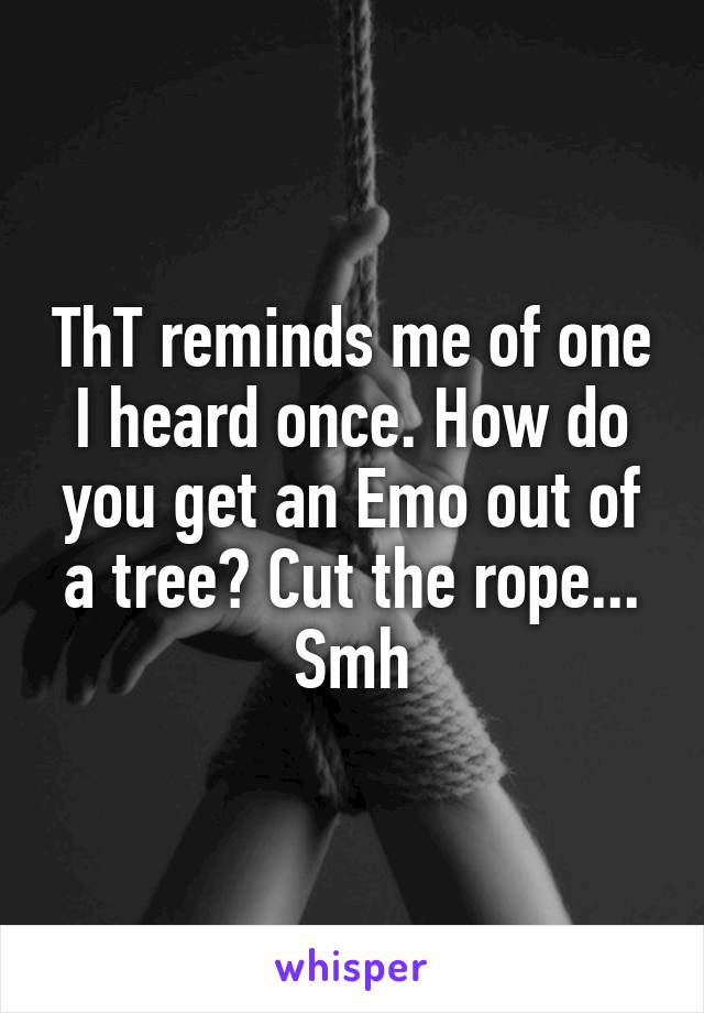 ThT reminds me of one I heard once. How do you get an Emo out of a tree? Cut the rope...
Smh