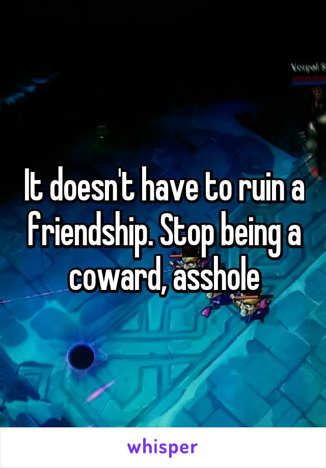 It doesn't have to ruin a friendship. Stop being a coward, asshole