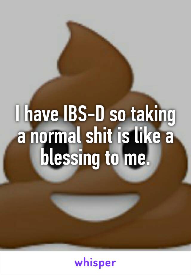 I have IBS-D so taking a normal shit is like a blessing to me.