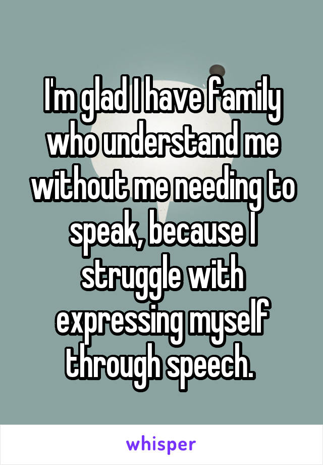 I'm glad I have family who understand me without me needing to speak, because I struggle with expressing myself through speech. 