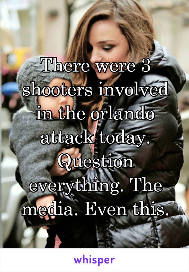 There were 3 shooters involved in the orlando attack today. Question everything. The media. Even this.