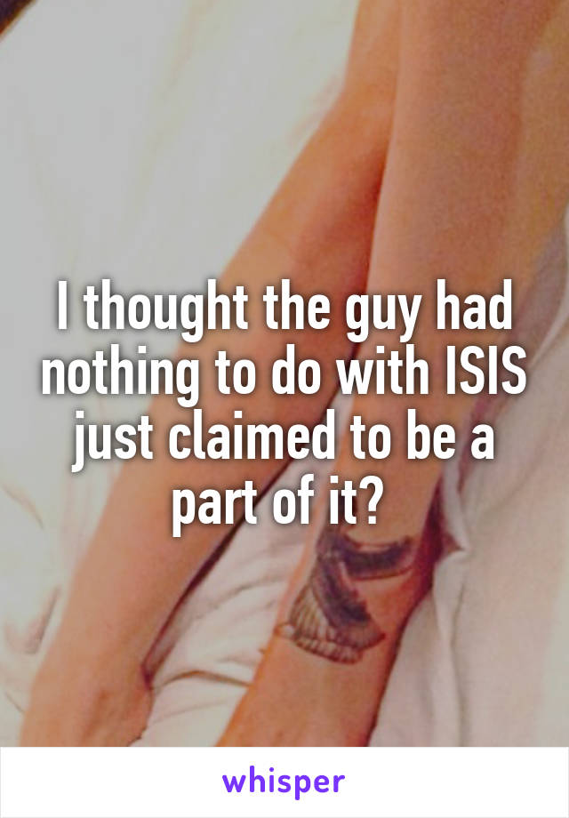 I thought the guy had nothing to do with ISIS just claimed to be a part of it? 