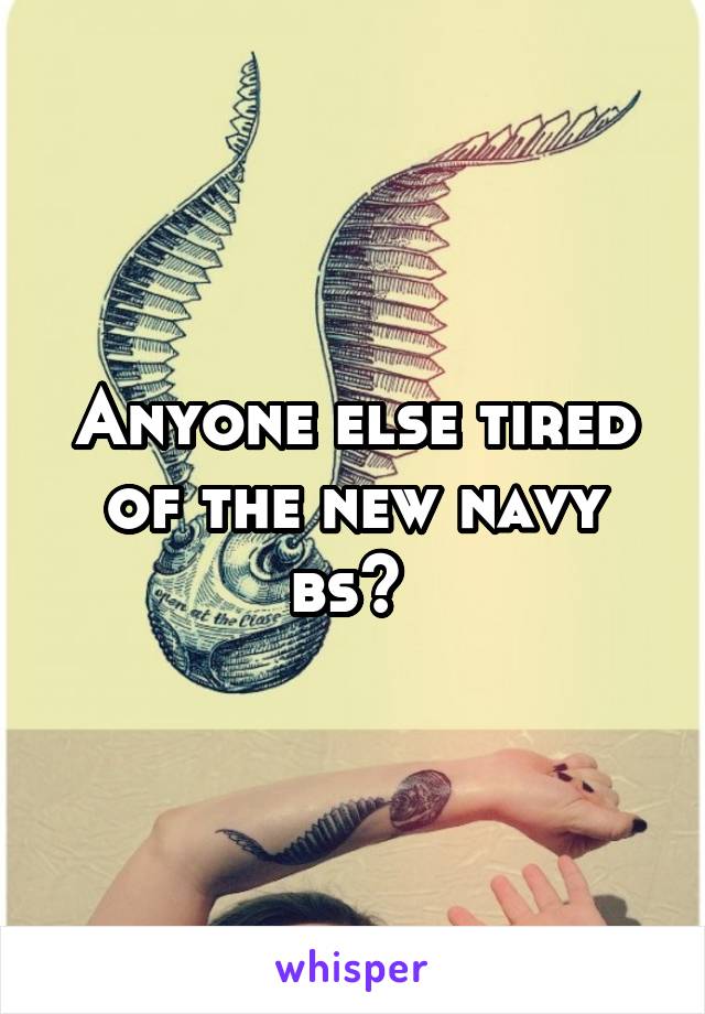 Anyone else tired of the new navy bs? 