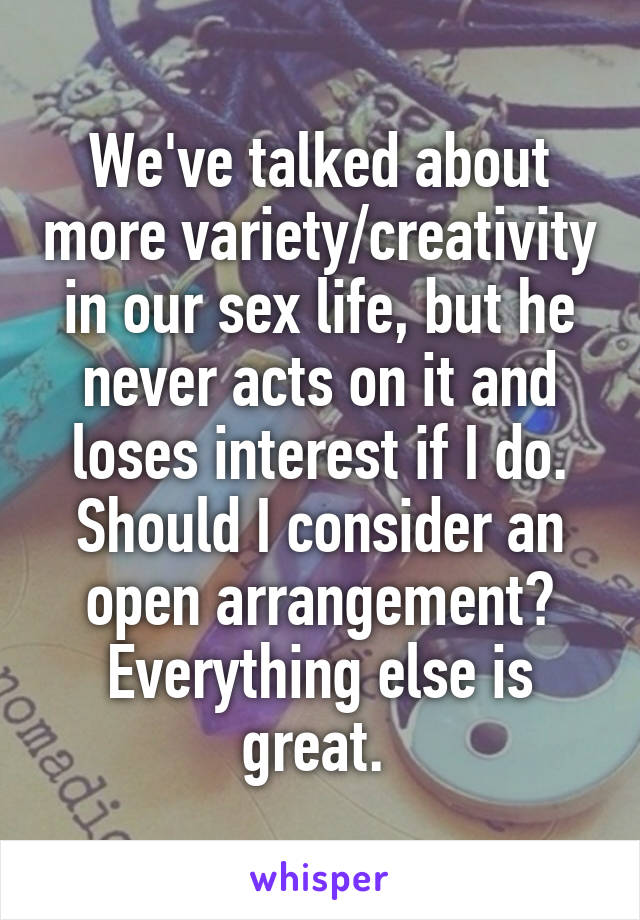 We've talked about more variety/creativity in our sex life, but he never acts on it and loses interest if I do. Should I consider an open arrangement? Everything else is great. 