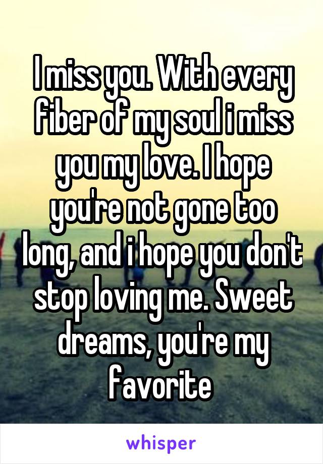 I miss you. With every fiber of my soul i miss you my love. I hope you're not gone too long, and i hope you don't stop loving me. Sweet dreams, you're my favorite 