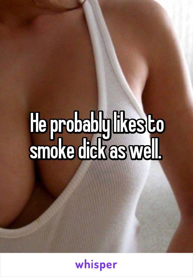 He probably likes to smoke dick as well. 