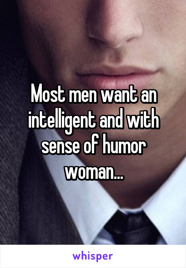 Most men want an intelligent and with sense of humor woman...